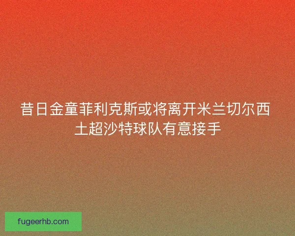 昔日金童菲利克斯或将离开米兰切尔西 土超沙特球队有意接手