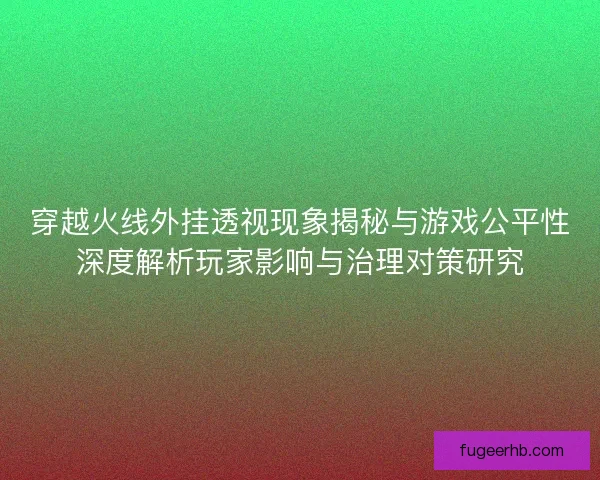 穿越火线外挂透视现象揭秘与游戏公平性深度解析玩家影响与治理对策研究